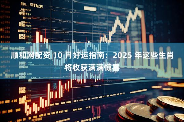 顺和网配资 10 月好运指南：2025 年这些生肖将收获满满惊喜