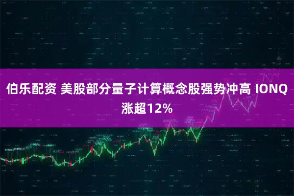 伯乐配资 美股部分量子计算概念股强势冲高 IONQ涨超12%