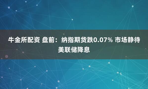 牛金所配资 盘前：纳指期货跌0.07% 市场静待美联储降息