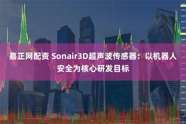 嘉正网配资 Sonair3D超声波传感器：以机器人安全为核心研发目标