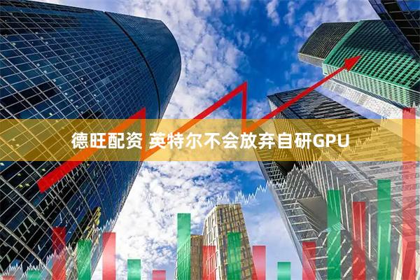 德旺配资 英特尔不会放弃自研GPU