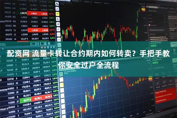 配资网 流量卡转让合约期内如何转卖？手把手教你安全过户全流程
