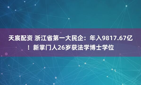 天宸配资 浙江省第一大民企：年入9817.67亿！新掌门人26岁获法学博士学位