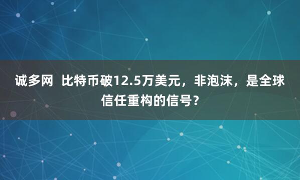 诚多网  比特币破12.5万美元，非泡沫，是全球信任重构的信号？