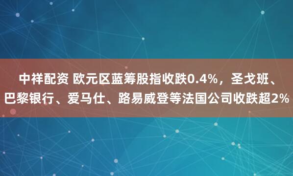 中祥配资 欧元区蓝筹股指收跌0.4%，圣戈班、巴黎银行、爱马仕、路易威登等法国公司收跌超2%