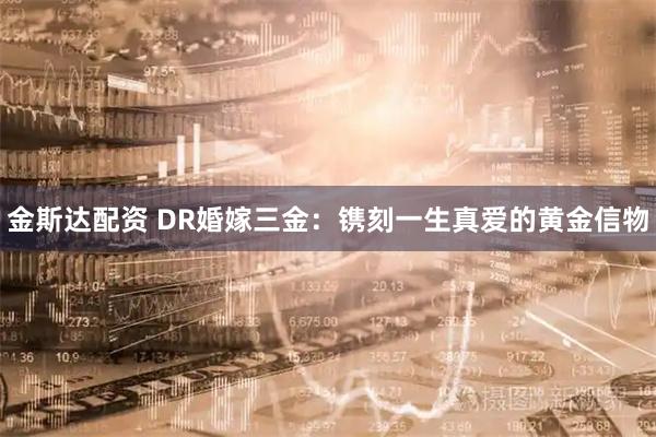 金斯达配资 DR婚嫁三金：镌刻一生真爱的黄金信物