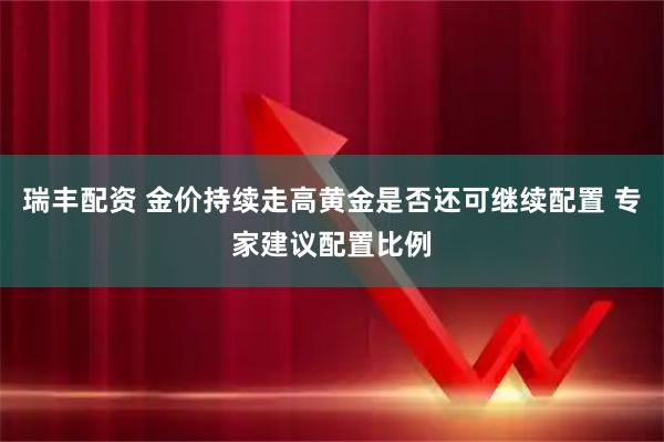 瑞丰配资 金价持续走高黄金是否还可继续配置 专家建议配置比例
