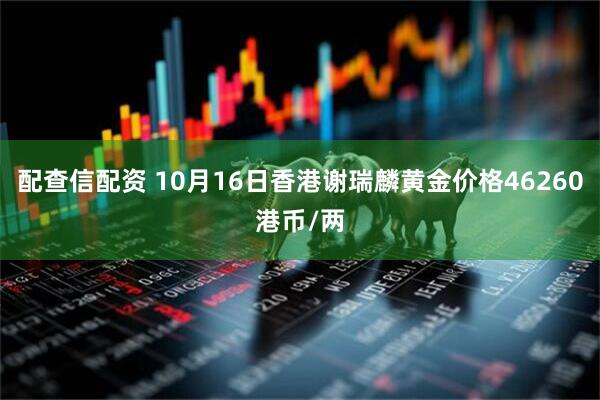 配查信配资 10月16日香港谢瑞麟黄金价格46260港币/两