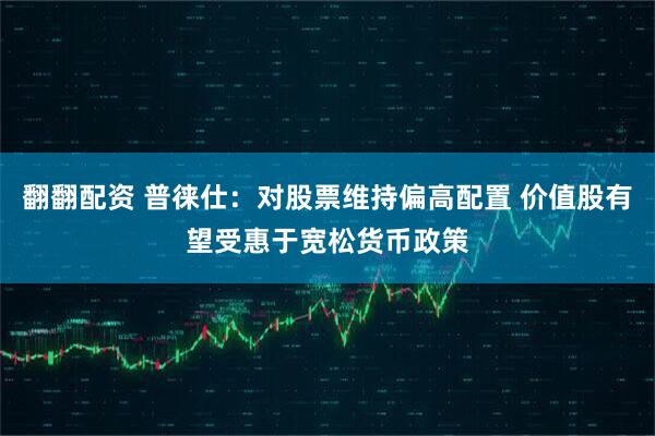 翻翻配资 普徕仕：对股票维持偏高配置 价值股有望受惠于宽松货币政策