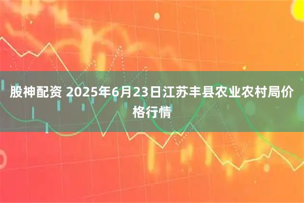 股神配资 2025年6月23日江苏丰县农业农村局价格行情