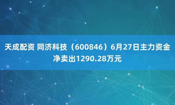 天成配资 同济科技（600846）6月27日主力资金净卖出1290.28万元