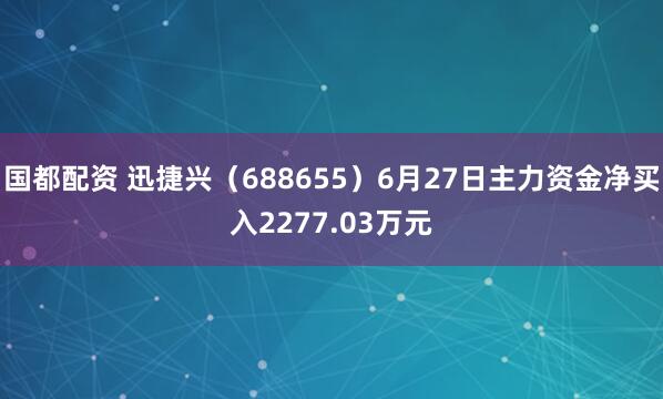 国都配资 迅捷兴（688655）6月27日主力资金净买入2277.03万元