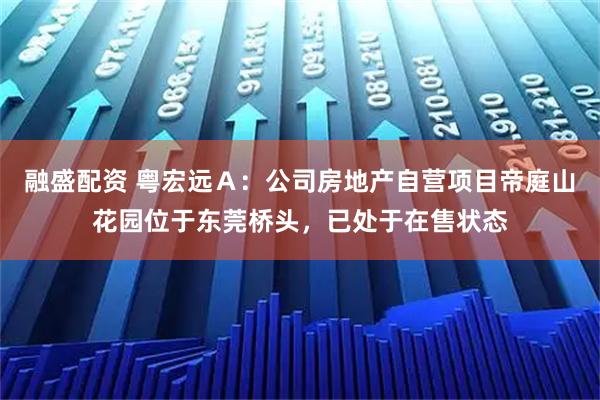 融盛配资 粤宏远Ａ：公司房地产自营项目帝庭山花园位于东莞桥头，已处于在售状态