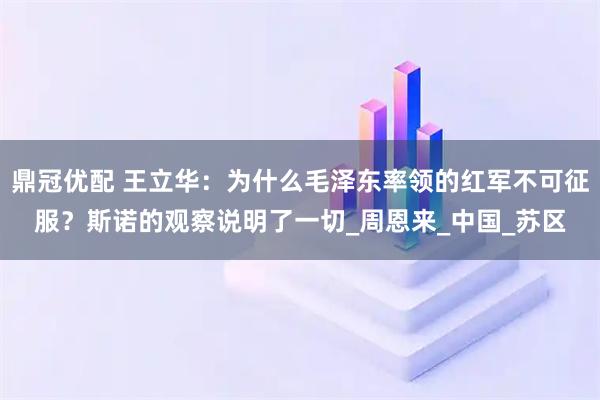 鼎冠优配 王立华：为什么毛泽东率领的红军不可征服？斯诺的观察说明了一切_周恩来_中国_苏区