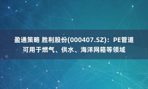 盈通策略 胜利股份(000407.SZ)：PE管道可用于燃气、供水、海洋网箱等领域