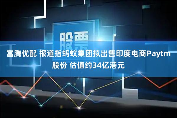 富腾优配 报道指蚂蚁集团拟出售印度电商Paytm股份 估值约34亿港元