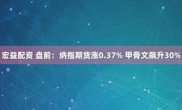 宏益配资 盘前：纳指期货涨0.37% 甲骨文飙升30%