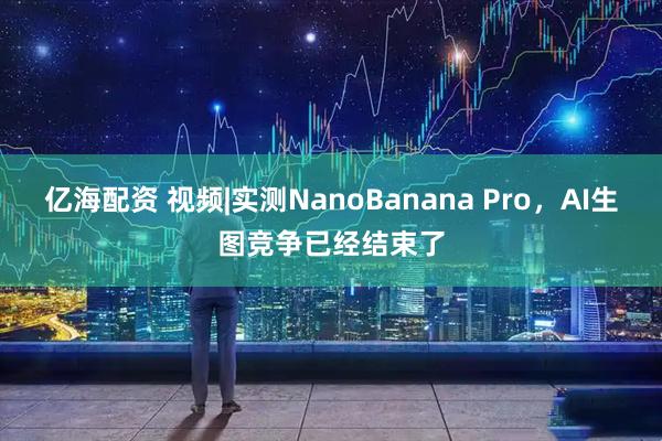 亿海配资 视频|实测NanoBanana Pro，AI生图竞争已经结束了