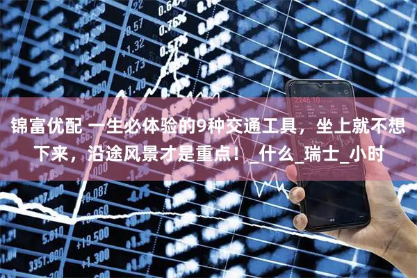 锦富优配 一生必体验的9种交通工具，坐上就不想下来，沿途风景才是重点！_什么_瑞士_小时