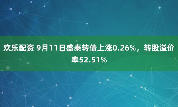 欢乐配资 9月11日盛泰转债上涨0.26%，转股溢价率52.51%