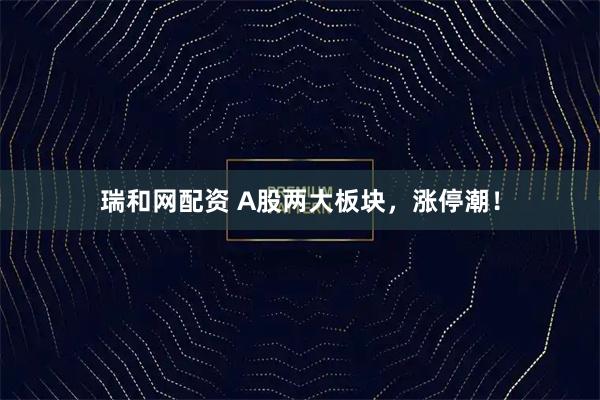 瑞和网配资 A股两大板块，涨停潮！