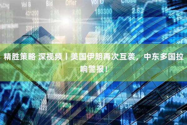 精胜策略 深视频丨美国伊朗再次互袭，中东多国拉响警报！